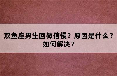 双鱼座男生回微信慢？原因是什么？如何解决？