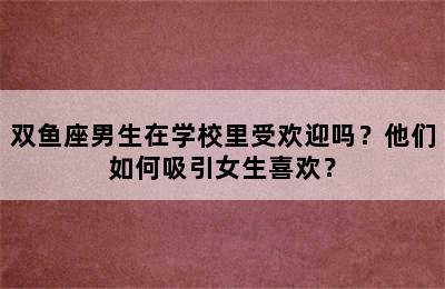 双鱼座男生在学校里受欢迎吗？他们如何吸引女生喜欢？