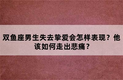 双鱼座男生失去挚爱会怎样表现？他该如何走出悲痛？