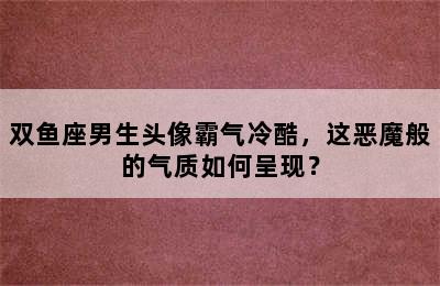 双鱼座男生头像霸气冷酷，这恶魔般的气质如何呈现？