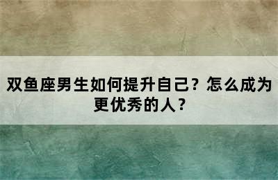 双鱼座男生如何提升自己？怎么成为更优秀的人？