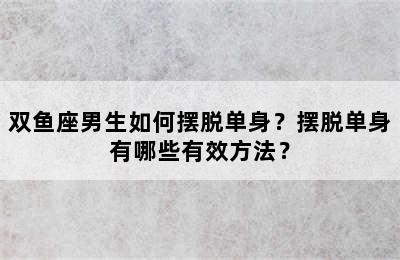 双鱼座男生如何摆脱单身？摆脱单身有哪些有效方法？