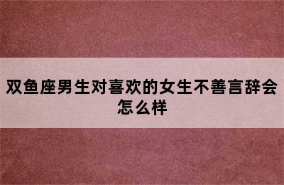 双鱼座男生对喜欢的女生不善言辞会怎么样