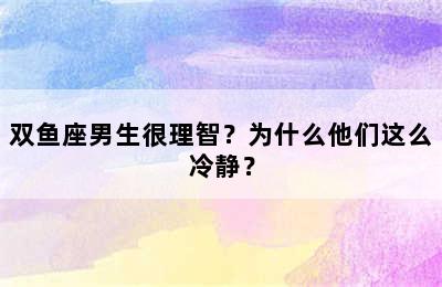 双鱼座男生很理智？为什么他们这么冷静？