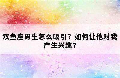 双鱼座男生怎么吸引？如何让他对我产生兴趣？