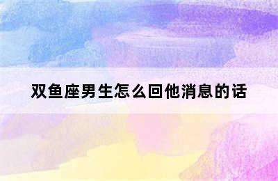 双鱼座男生怎么回他消息的话