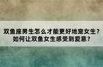 双鱼座男生怎么才能更好地宠女生？如何让双鱼女生感受到爱意？