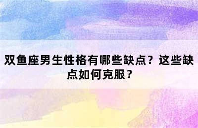 双鱼座男生性格有哪些缺点？这些缺点如何克服？