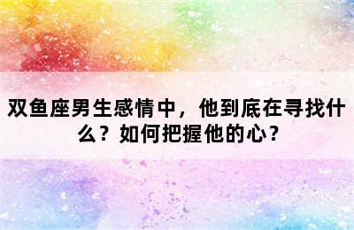 双鱼座男生感情中，他到底在寻找什么？如何把握他的心？
