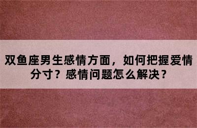 双鱼座男生感情方面，如何把握爱情分寸？感情问题怎么解决？