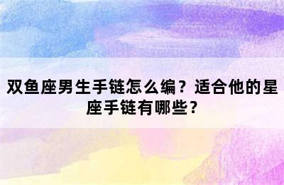 双鱼座男生手链怎么编？适合他的星座手链有哪些？