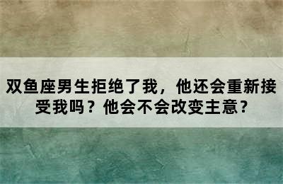 双鱼座男生拒绝了我，他还会重新接受我吗？他会不会改变主意？