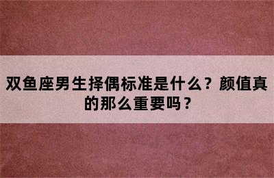 双鱼座男生择偶标准是什么？颜值真的那么重要吗？