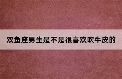 双鱼座男生是不是很喜欢吹牛皮的