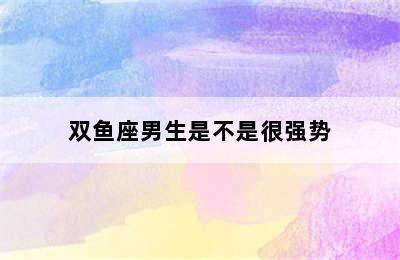 双鱼座男生是不是很强势