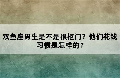 双鱼座男生是不是很抠门？他们花钱习惯是怎样的？