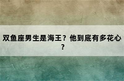 双鱼座男生是海王？他到底有多花心？