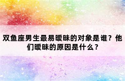 双鱼座男生最易暧昧的对象是谁？他们暧昧的原因是什么？