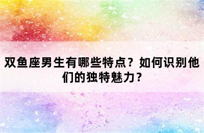 双鱼座男生有哪些特点？如何识别他们的独特魅力？