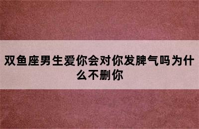 双鱼座男生爱你会对你发脾气吗为什么不删你