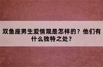 双鱼座男生爱情观是怎样的？他们有什么独特之处？