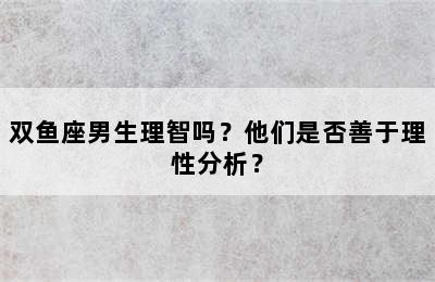 双鱼座男生理智吗？他们是否善于理性分析？