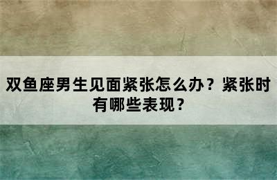 双鱼座男生见面紧张怎么办？紧张时有哪些表现？