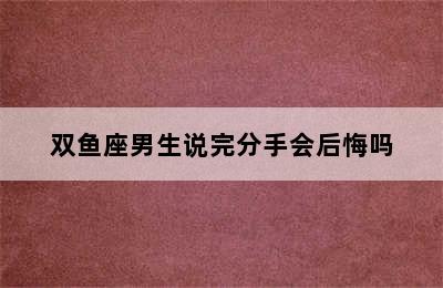 双鱼座男生说完分手会后悔吗