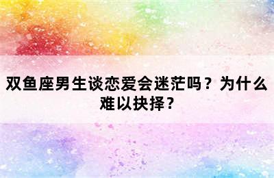 双鱼座男生谈恋爱会迷茫吗？为什么难以抉择？