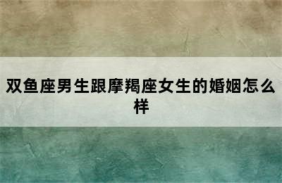 双鱼座男生跟摩羯座女生的婚姻怎么样