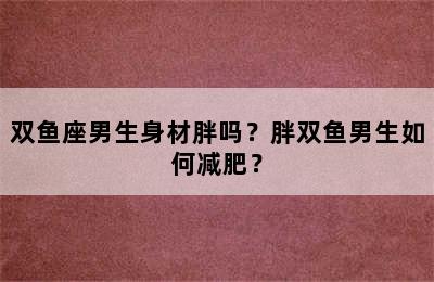 双鱼座男生身材胖吗？胖双鱼男生如何减肥？