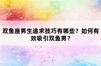 双鱼座男生追求技巧有哪些？如何有效吸引双鱼男？