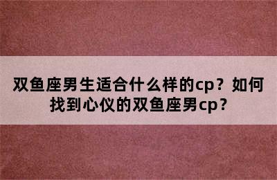 双鱼座男生适合什么样的cp？如何找到心仪的双鱼座男cp？