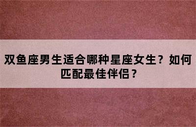 双鱼座男生适合哪种星座女生？如何匹配最佳伴侣？