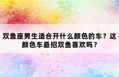 双鱼座男生适合开什么颜色的车？这颜色车最招双鱼喜欢吗？