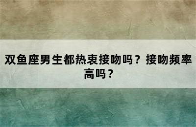 双鱼座男生都热衷接吻吗？接吻频率高吗？