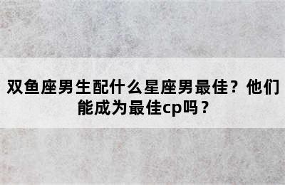 双鱼座男生配什么星座男最佳？他们能成为最佳cp吗？