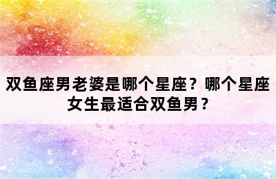 双鱼座男老婆是哪个星座？哪个星座女生最适合双鱼男？