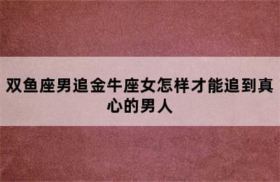 双鱼座男追金牛座女怎样才能追到真心的男人