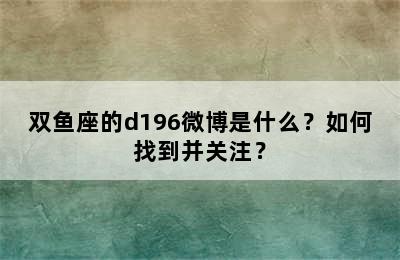 双鱼座的d196微博是什么？如何找到并关注？
