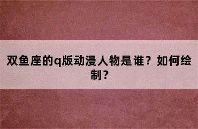双鱼座的q版动漫人物是谁？如何绘制？