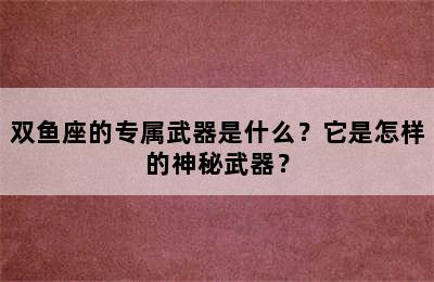 双鱼座的专属武器是什么？它是怎样的神秘武器？