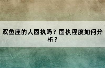 双鱼座的人固执吗？固执程度如何分析？