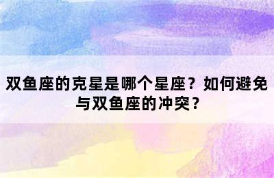 双鱼座的克星是哪个星座？如何避免与双鱼座的冲突？