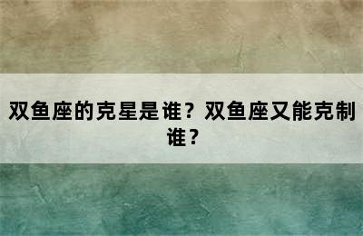 双鱼座的克星是谁？双鱼座又能克制谁？