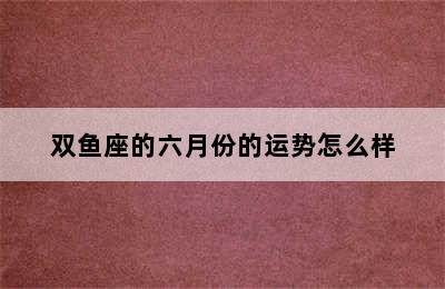 双鱼座的六月份的运势怎么样