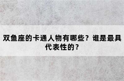 双鱼座的卡通人物有哪些？谁是最具代表性的？
