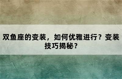 双鱼座的变装，如何优雅进行？变装技巧揭秘？