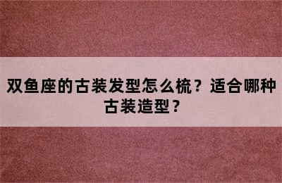 双鱼座的古装发型怎么梳？适合哪种古装造型？