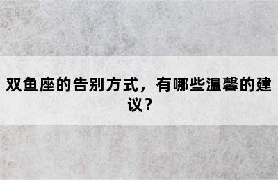 双鱼座的告别方式，有哪些温馨的建议？